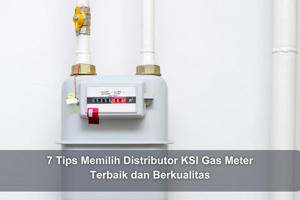 7 Tips Memilih Distributor KSI Gas Meter Terbaik dan Berkualitas
